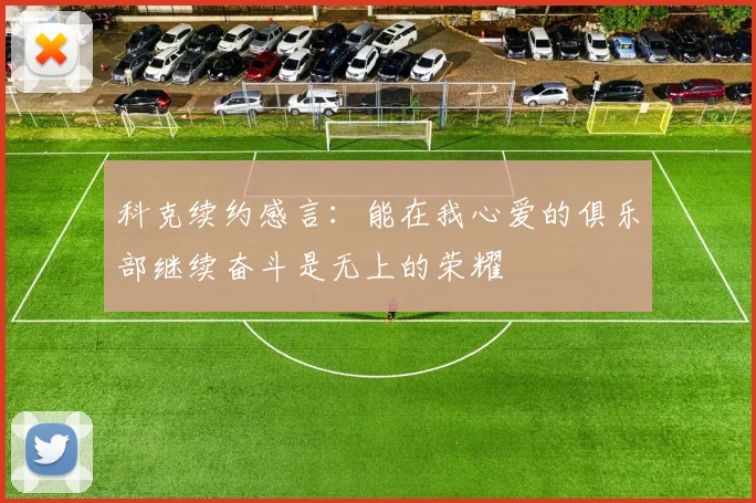 科克续约感言：能在我心爱的俱乐部继续奋斗是无上的荣耀