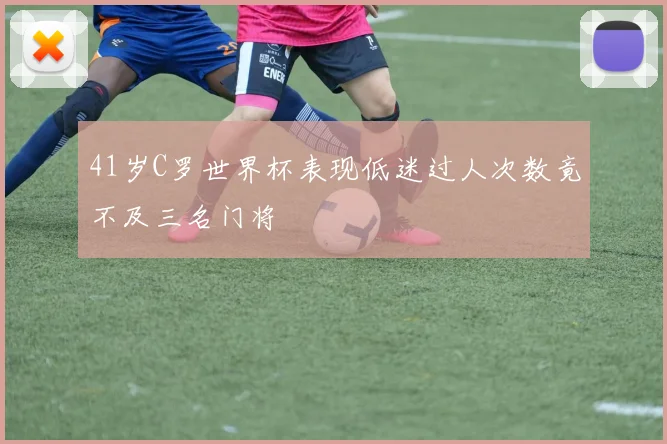 41岁C罗世界杯表现低迷过人次数竟不及三名门将