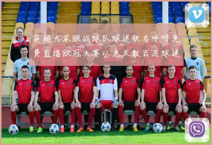英超九家欧战球队球迷联名呼吁免费直播欧冠决赛以惠及数百万球迷