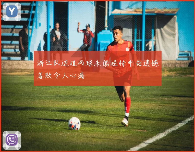 浙江队连追两球未能逆转申花遗憾落败令人心痛