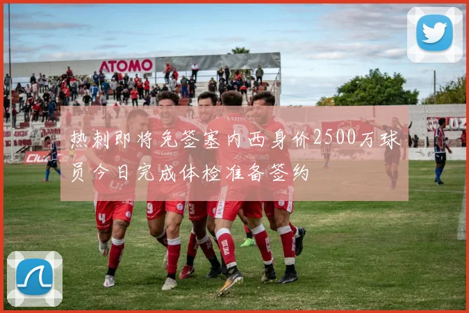 热刺即将免签塞内西身价2500万球员今日完成体检准备签约