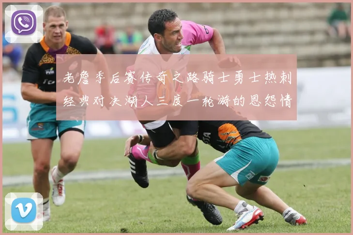 老詹季后赛传奇之路骑士勇士热刺经典对决湖人三度一轮游的恩怨情仇