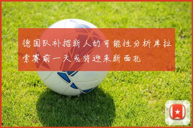 德国队补招新人的可能性分析库拉索赛前一天或将迎来新面孔