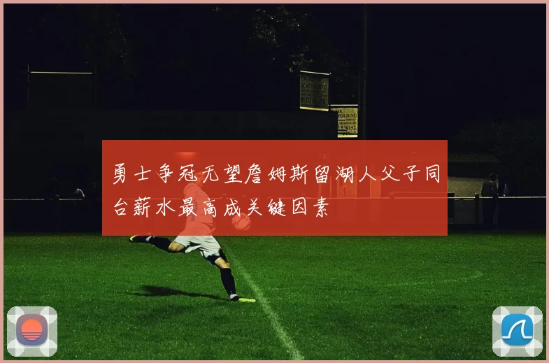 勇士争冠无望詹姆斯留湖人父子同台薪水最高成关键因素
