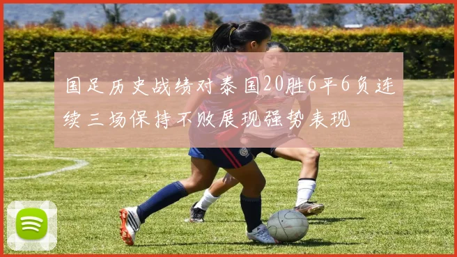 国足历史战绩对泰国20胜6平6负连续三场保持不败展现强势表现