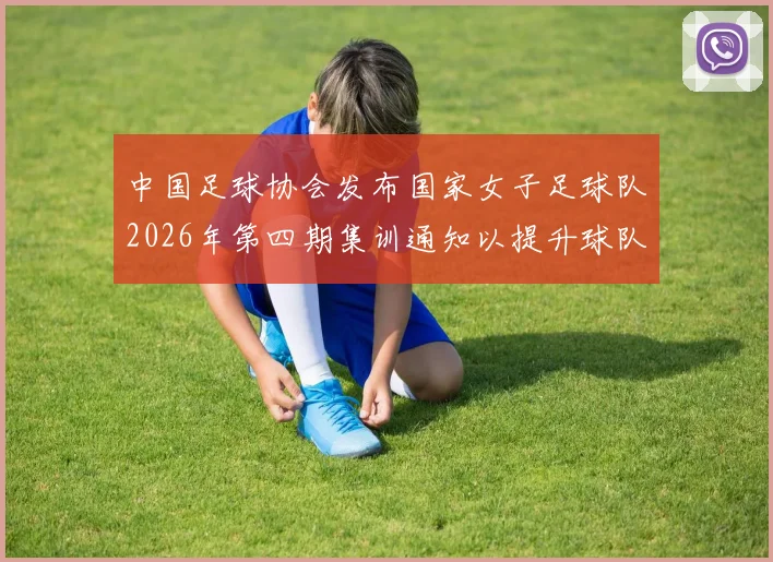 中国足球协会发布国家女子足球队2026年第四期集训通知以提升球队实力和备战水平