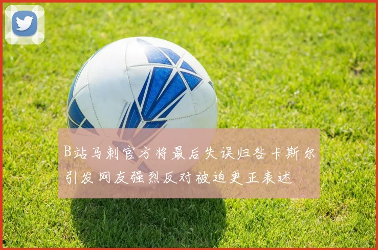 B站马刺官方将最后失误归咎卡斯尔引发网友强烈反对被迫更正表述