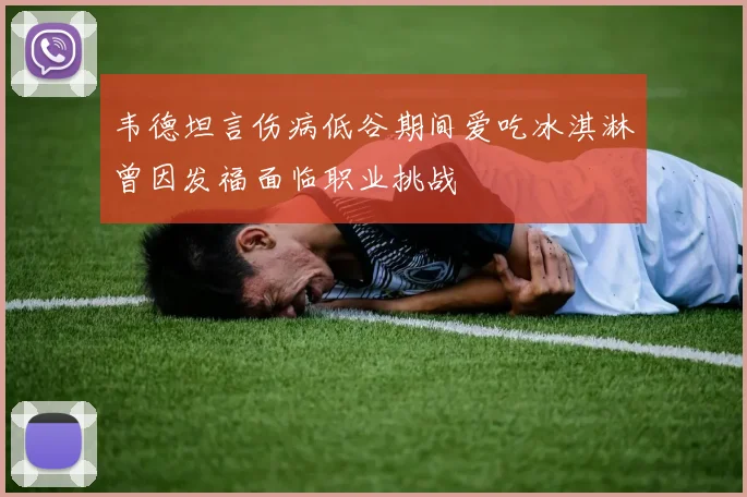 韦德坦言伤病低谷期间爱吃冰淇淋曾因发福面临职业挑战