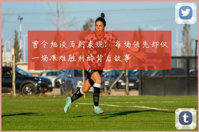 曾令旭谈马刺表现：每场领先却仅一场艰难胜利的背后故事