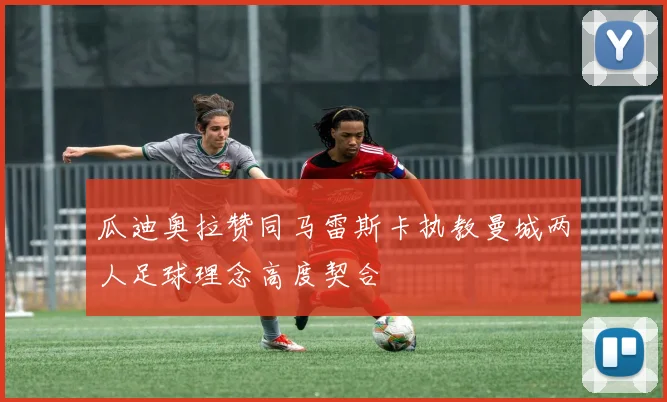 瓜迪奥拉赞同马雷斯卡执教曼城两人足球理念高度契合
