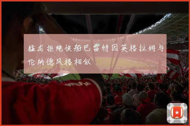 猛龙拒绝快船巴雷特因英格拉姆与伦纳德风格相似