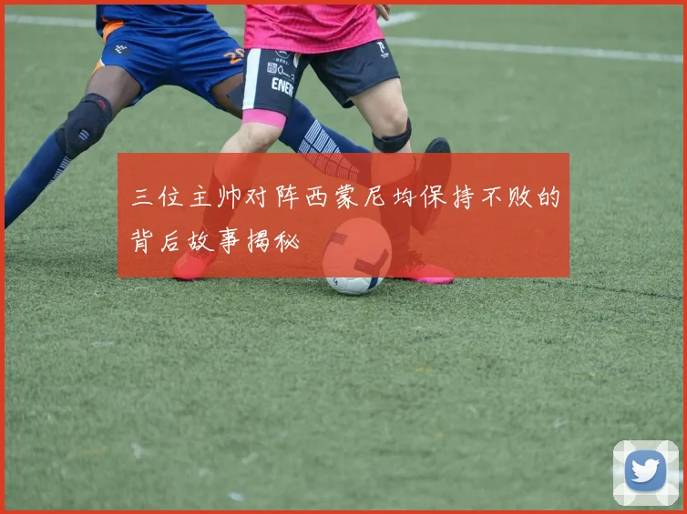 三位主帅对阵西蒙尼均保持不败的背后故事揭秘