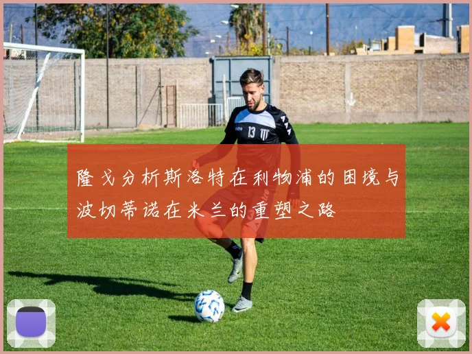 隆戈分析斯洛特在利物浦的困境与波切蒂诺在米兰的重塑之路