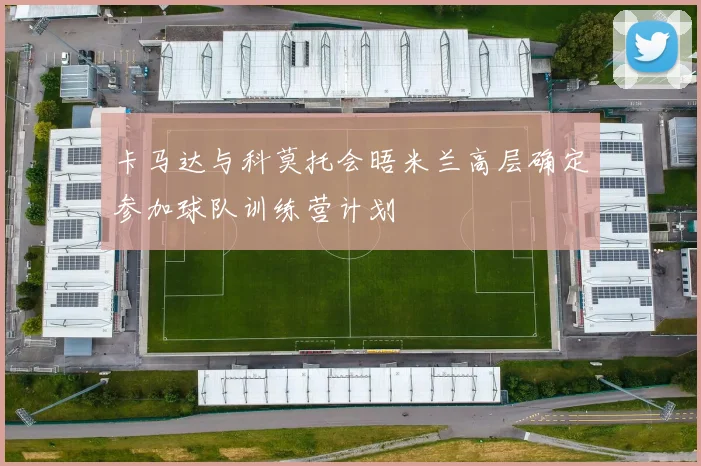 卡马达与科莫托会晤米兰高层确定参加球队训练营计划