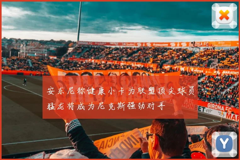 安东尼称健康小卡为联盟顶尖球员猛龙将成为尼克斯强劲对手