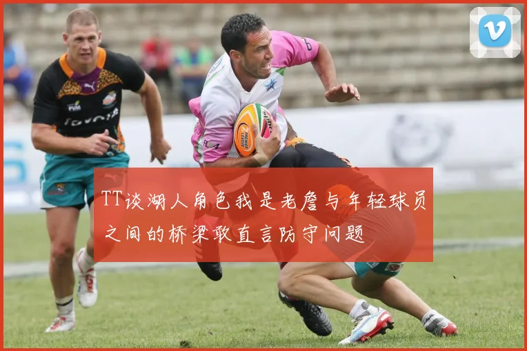 TT谈湖人角色我是老詹与年轻球员之间的桥梁敢直言防守问题