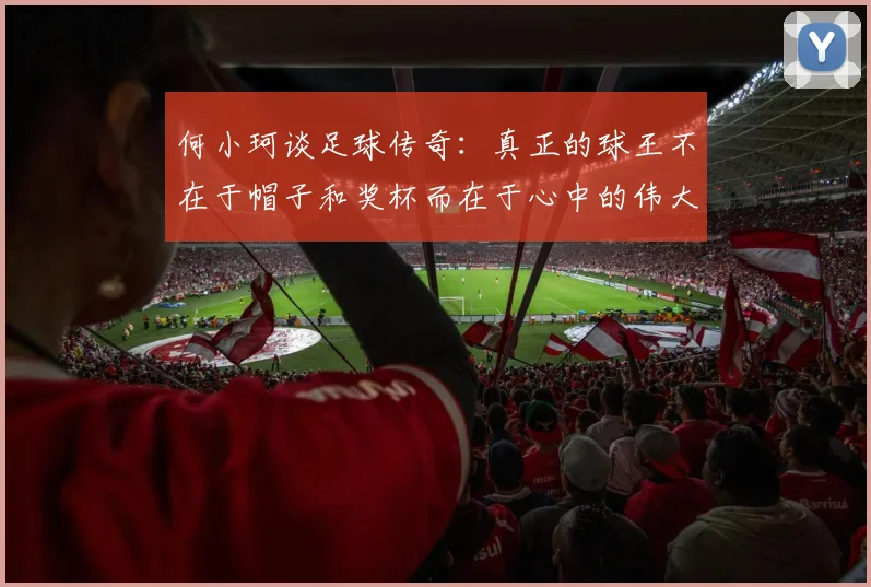 何小珂谈足球传奇：真正的球王不在于帽子和奖杯而在于心中的伟大