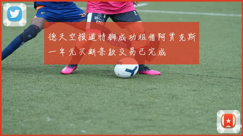 德天空报道特狮成功租借阿贾克斯一年无买断条款交易已完成