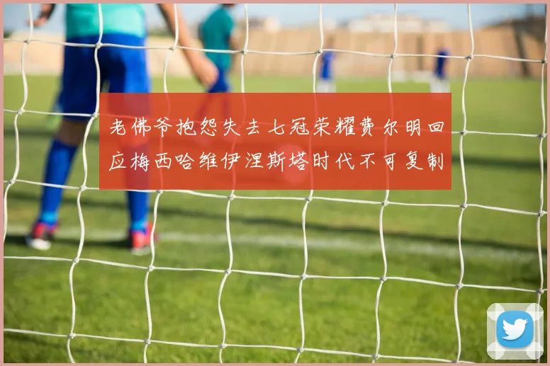 老佛爷抱怨失去七冠荣耀费尔明回应梅西哈维伊涅斯塔时代不可复制