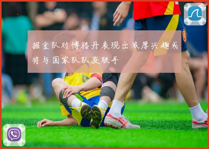 掘金队对博格丹表现出浓厚兴趣或将与国家队队友联手