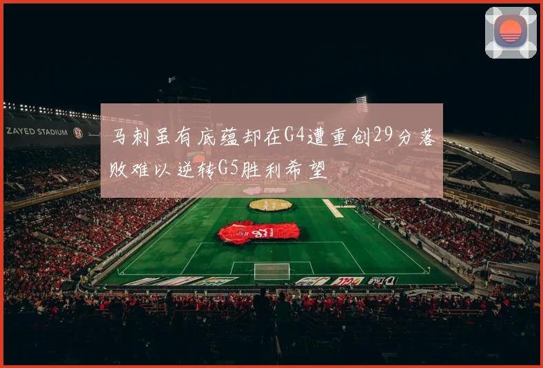马刺虽有底蕴却在G4遭重创29分落败难以逆转G5胜利希望